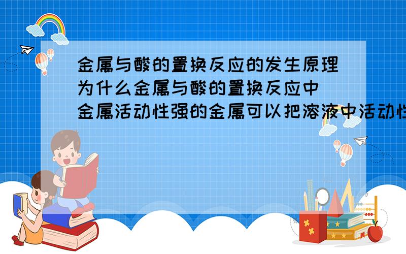 金属与酸的置换反应的发生原理为什么金属与酸的置换反应中 金属活动性强的金属可以把溶液中活动性弱的金属离子置换出来?我问了很多人都说是规律 然后老师说置换反应的实质与金属得