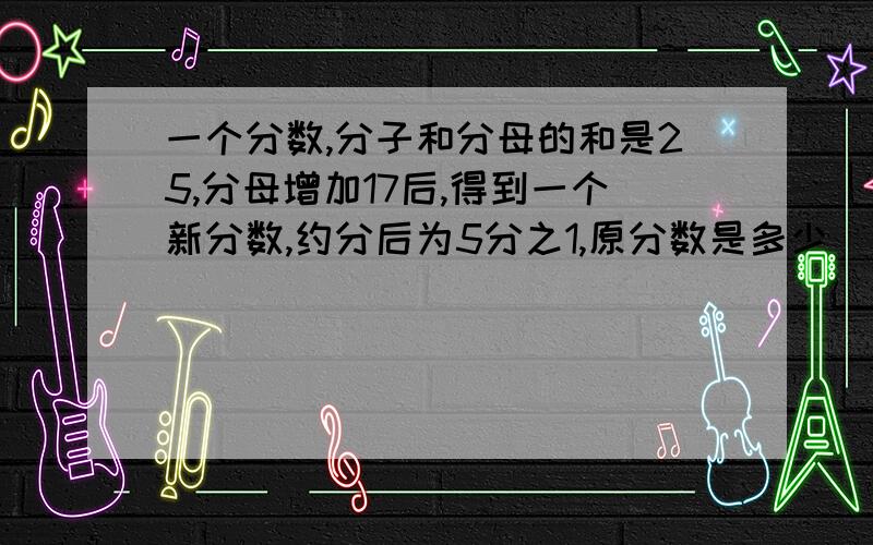 一个分数,分子和分母的和是25,分母增加17后,得到一个新分数,约分后为5分之1,原分数是多少