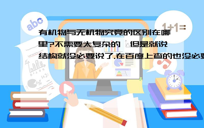 有机物与无机物究竟的区别在哪里?不需要太复杂的,但是就说结构就没必要说了.在百度上查的也没必要.适用于高1的就可以,本质的.