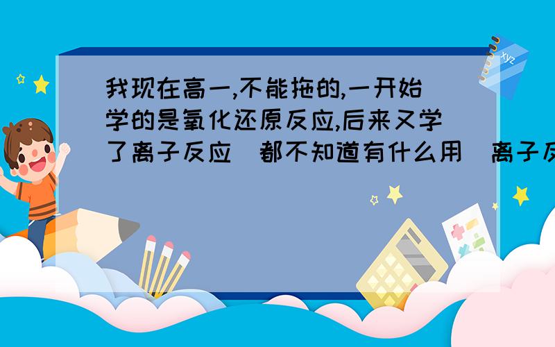 我现在高一,不能拖的,一开始学的是氧化还原反应,后来又学了离子反应（都不知道有什么用）离子反应呵氧化还原反应有没说关系啊,还有那个下列离子能大量共存的是,像这类题型怎么入手