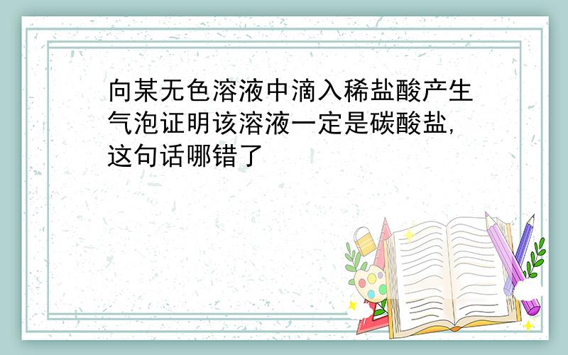 向某无色溶液中滴入稀盐酸产生气泡证明该溶液一定是碳酸盐,这句话哪错了