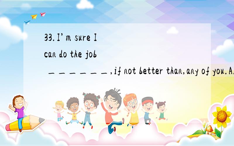 33.I’m sure I can do the job ______,if not better than,any of you.A.as well B.as well as C.so well D.so well as我选的是A as well不是“也”的意思吗?as well as的意思我忘了.35.–Shall I sit at this end or ______ end of the boat?–