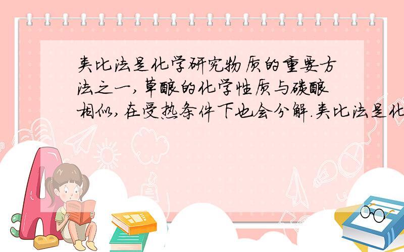 类比法是化学研究物质的重要方法之一,草酸的化学性质与碳酸相似,在受热条件下也会分解.类比法是化学研究物质的重要方法之一．草酸（H2C2O4）的化学性质与碳酸相似,在受热条件下也会分