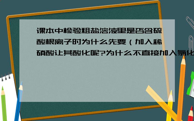 课本中检验粗盐溶液里是否含硫酸根离子时为什么先要（加入稀硝酸让其酸化呢?为什么不直接加入氯化钡就可以是否产生硫酸钡沉淀来检验.为什么要先加入稀硝酸啊?有什么用啊?