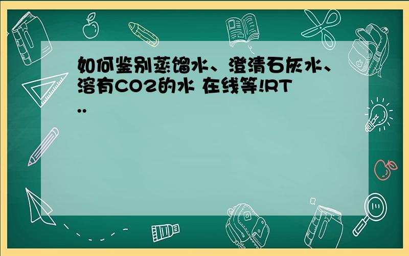 如何鉴别蒸馏水、澄清石灰水、溶有CO2的水 在线等!RT..