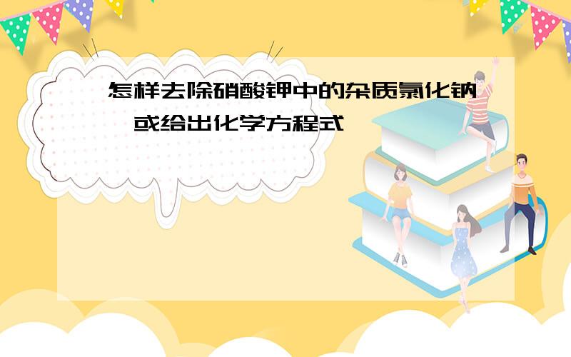 怎样去除硝酸钾中的杂质氯化钠,或给出化学方程式