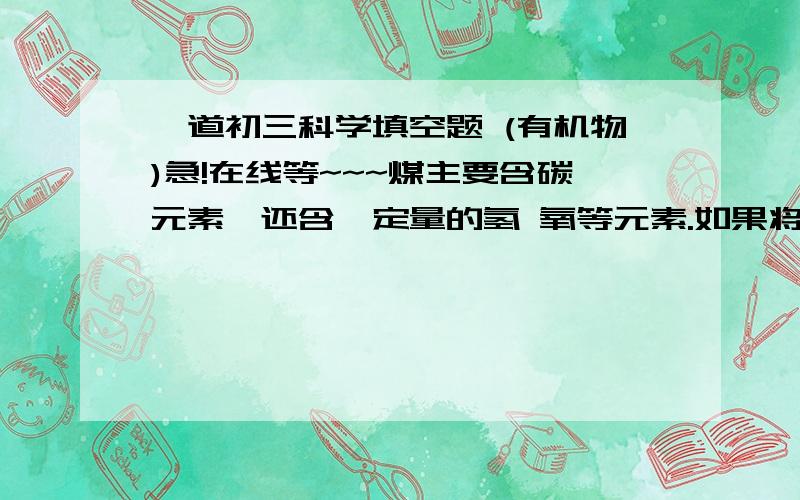 一道初三科学填空题 (有机物)急!在线等~~~煤主要含碳元素,还含一定量的氢 氧等元素.如果将煤直接燃烧,不仅__________不高,还会浪费大量的__________原料,而且易造成_______.因此必须进行___________