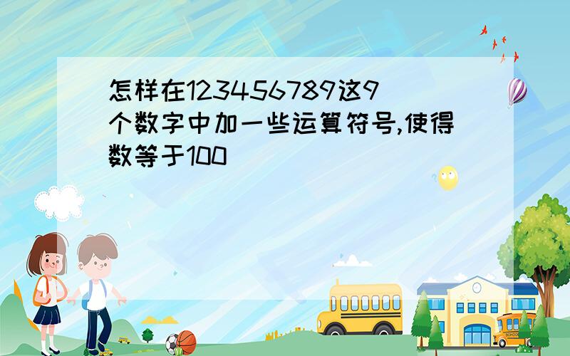 怎样在123456789这9个数字中加一些运算符号,使得数等于100