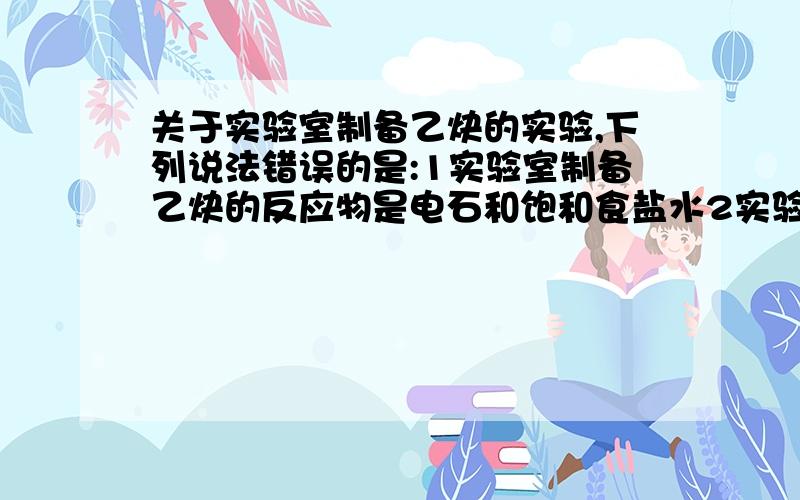 关于实验室制备乙炔的实验,下列说法错误的是:1实验室制备乙炔的反应物是电石和饱和食盐水2实验室制备乙炔可用启普发生器3实验室中应该加入碎瓷片4乙炔不能用排空气法 为什么不能用启