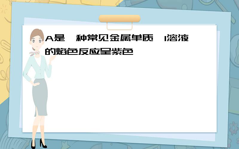 A是一种常见金属单质,I溶液的焰色反应呈紫色