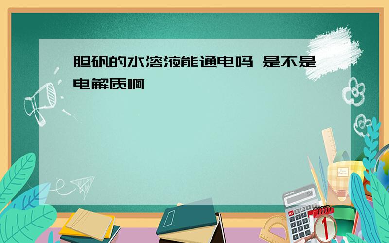 胆矾的水溶液能通电吗 是不是电解质啊