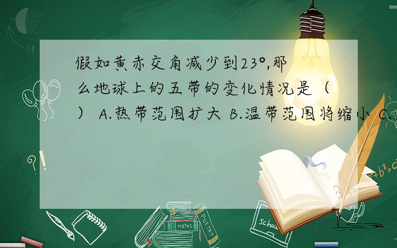 假如黄赤交角减少到23°,那么地球上的五带的变化情况是（） A.热带范围扩大 B.温带范围将缩小 C.寒带范围假如黄赤交角减少到23°,那么地球上的五带的变化情况是（） A.热带范围扩大 B.温带