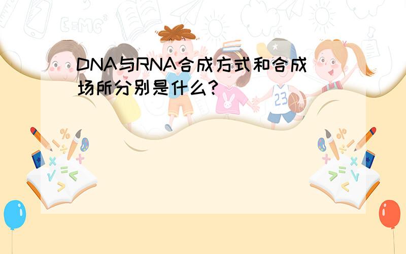 DNA与RNA合成方式和合成场所分别是什么?