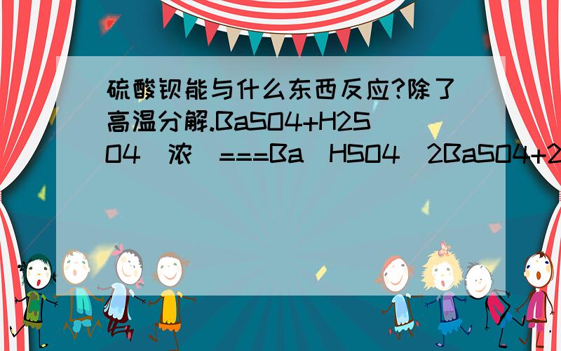 硫酸钡能与什么东西反应?除了高温分解.BaSO4+H2SO4(浓)===Ba(HSO4)2BaSO4+2C=BaS+2CO2(气体)条件是高温请具体讲讲为什么会反应啊!啥叫KSP啊？