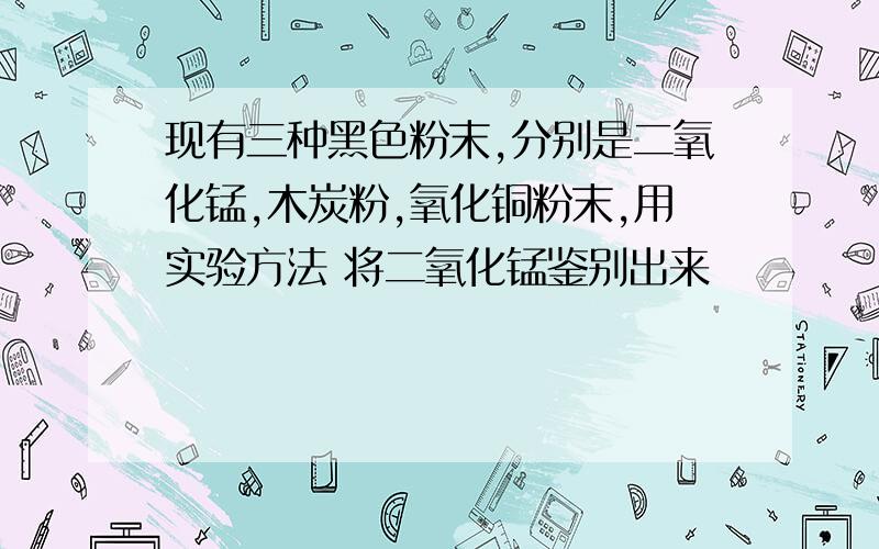 现有三种黑色粉末,分别是二氧化锰,木炭粉,氧化铜粉末,用实验方法 将二氧化锰鉴别出来