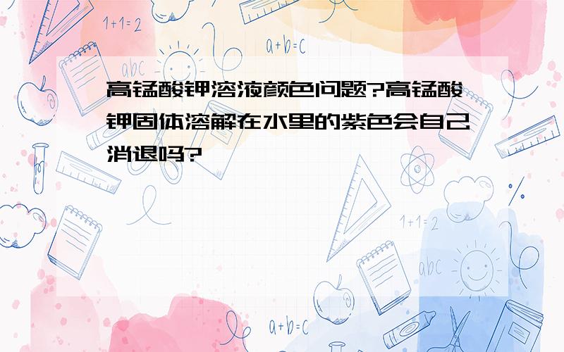 高锰酸钾溶液颜色问题?高锰酸钾固体溶解在水里的紫色会自己消退吗?