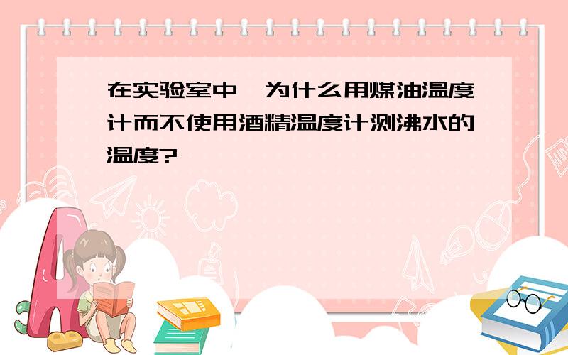 在实验室中,为什么用煤油温度计而不使用酒精温度计测沸水的温度?