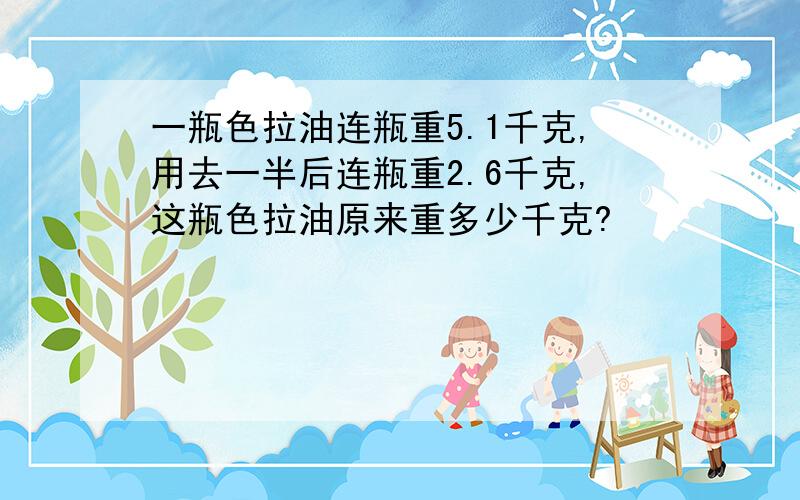 一瓶色拉油连瓶重5.1千克,用去一半后连瓶重2.6千克,这瓶色拉油原来重多少千克?