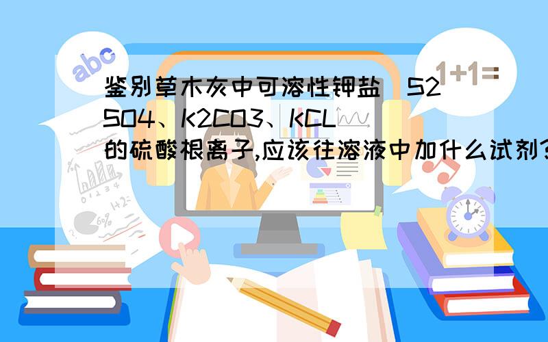 鉴别草木灰中可溶性钾盐（S2SO4、K2CO3、KCL）的硫酸根离子,应该往溶液中加什么试剂?