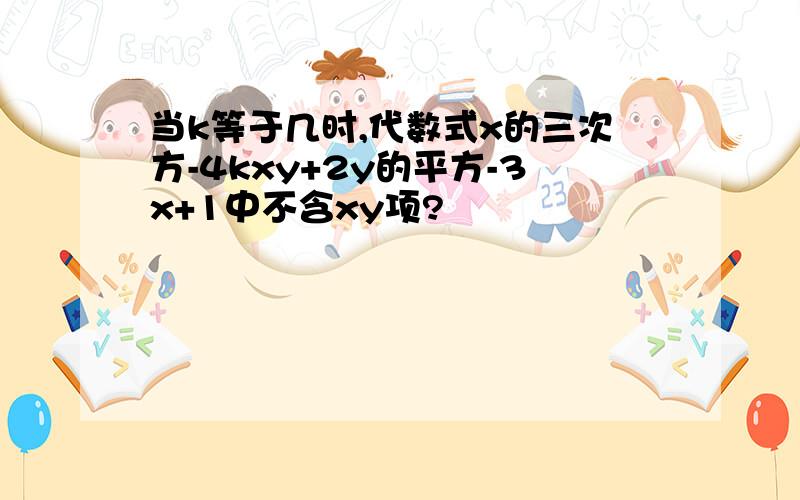 当k等于几时,代数式x的三次方-4kxy+2y的平方-3x+1中不含xy项?