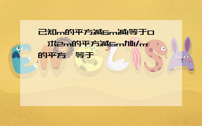 已知m的平方减6m减1等于0,求2m的平方减6m加1/m的平方,等于