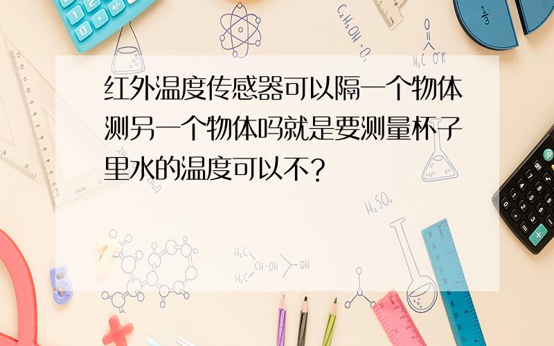 红外温度传感器可以隔一个物体测另一个物体吗就是要测量杯子里水的温度可以不？