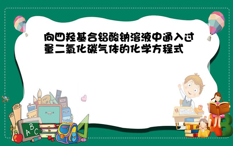 向四羟基合铝酸钠溶液中通入过量二氧化碳气体的化学方程式