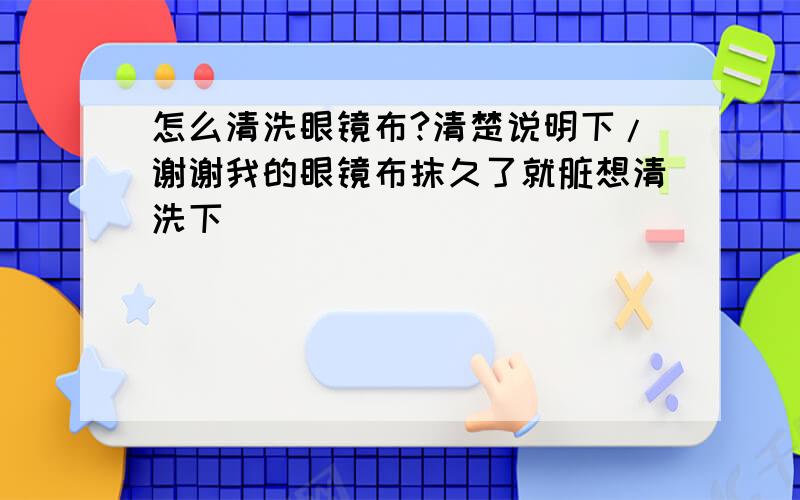 怎么清洗眼镜布?清楚说明下/谢谢我的眼镜布抹久了就脏想清洗下