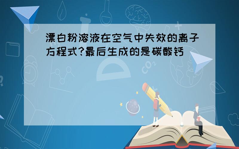 漂白粉溶液在空气中失效的离子方程式?最后生成的是碳酸钙