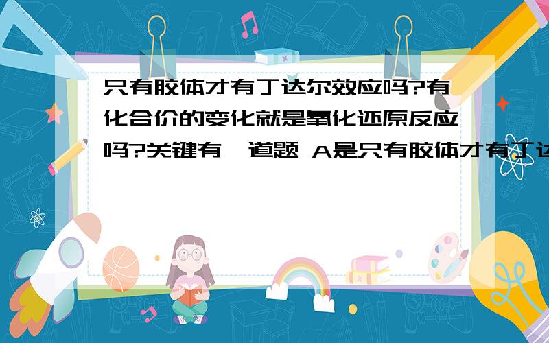 只有胶体才有丁达尔效应吗?有化合价的变化就是氧化还原反应吗?关键有一道题 A是只有胶体才有丁达尔效应 B是有化合价的变化就是氧化还原反应 选哪个正确？