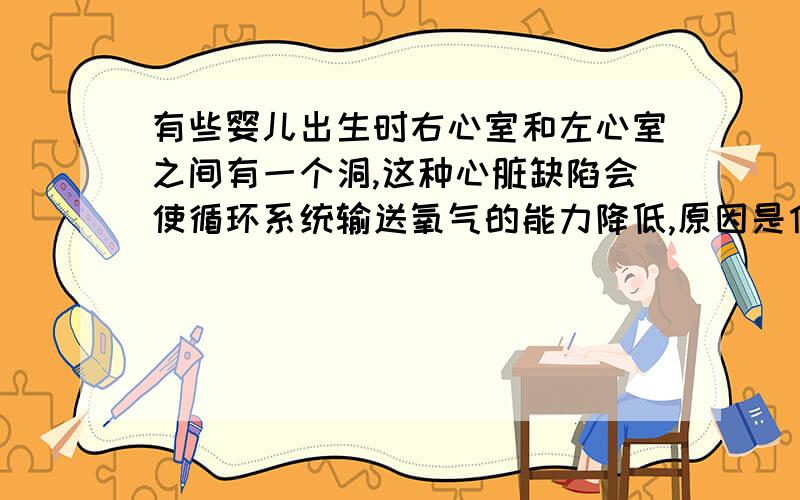 有些婴儿出生时右心室和左心室之间有一个洞,这种心脏缺陷会使循环系统输送氧气的能力降低,原因是什么?