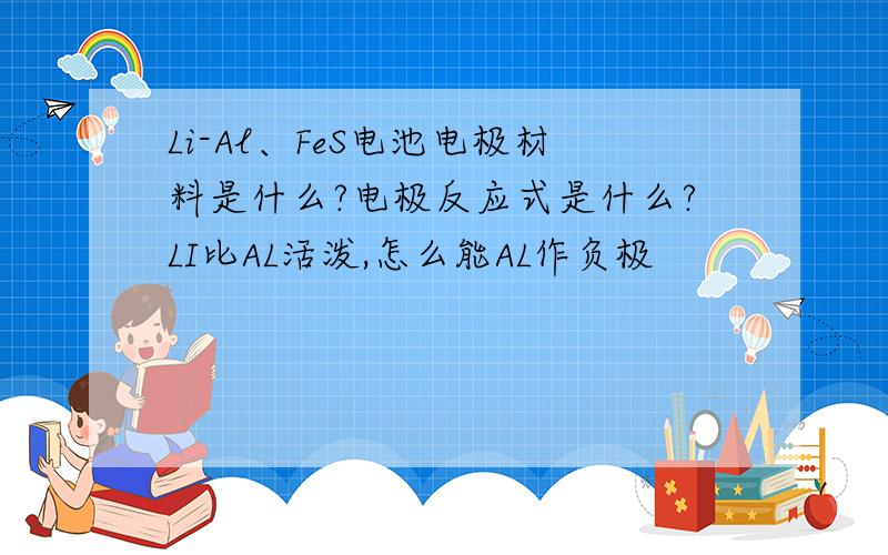 Li-Al、FeS电池电极材料是什么?电极反应式是什么?LI比AL活泼,怎么能AL作负极