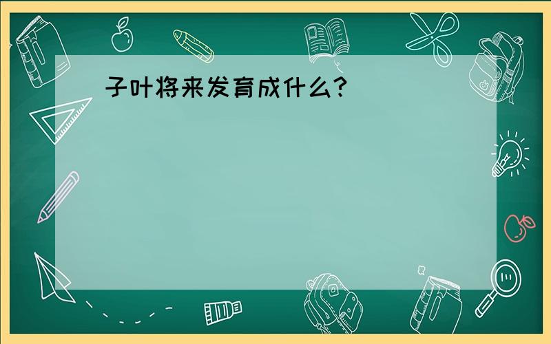 子叶将来发育成什么?