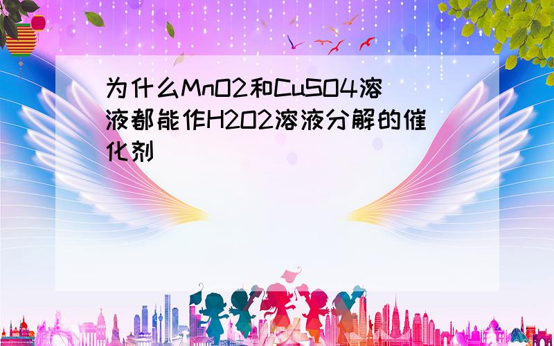 为什么MnO2和CuSO4溶液都能作H2O2溶液分解的催化剂