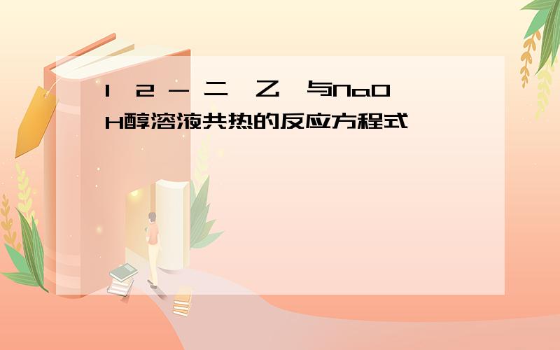 1,2 - 二溴乙烷与NaOH醇溶液共热的反应方程式