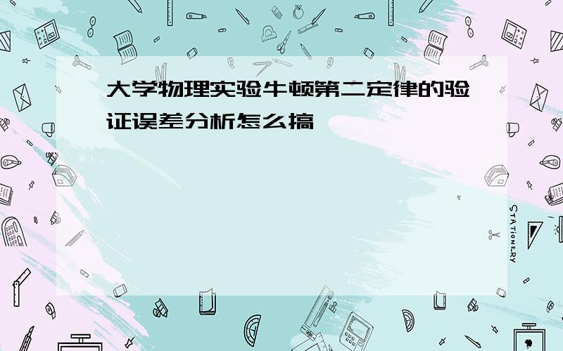 大学物理实验牛顿第二定律的验证误差分析怎么搞