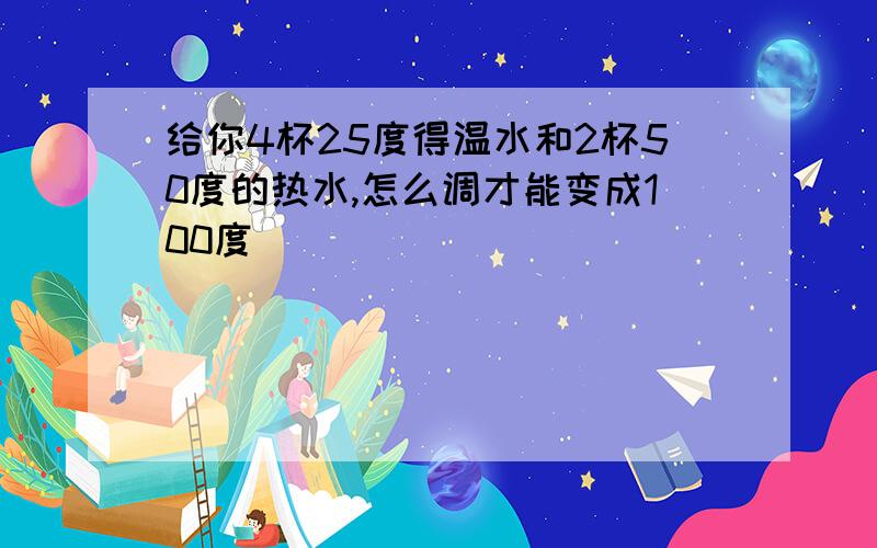 给你4杯25度得温水和2杯50度的热水,怎么调才能变成100度