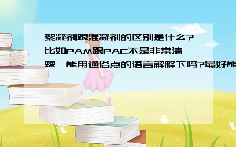 絮凝剂跟混凝剂的区别是什么?比如PAM跟PAC不是非常清楚,能用通俗点的语言解释下吗?最好能举个形象点得例子,PAM（聚丙烯酰胺）跟PAC（聚合氯化铝）分别是絮凝剂跟混凝剂?他们的作用各是