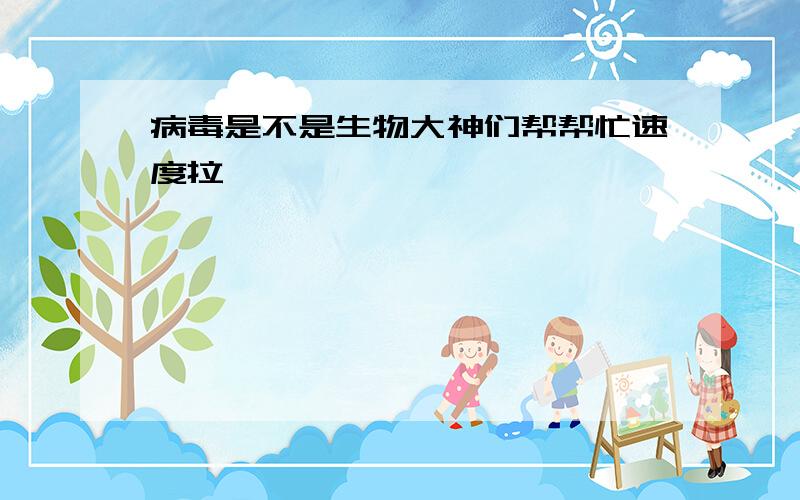 病毒是不是生物大神们帮帮忙速度拉