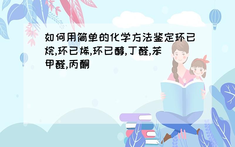 如何用简单的化学方法鉴定环已烷,环已烯,环已醇,丁醛,苯甲醛,丙酮