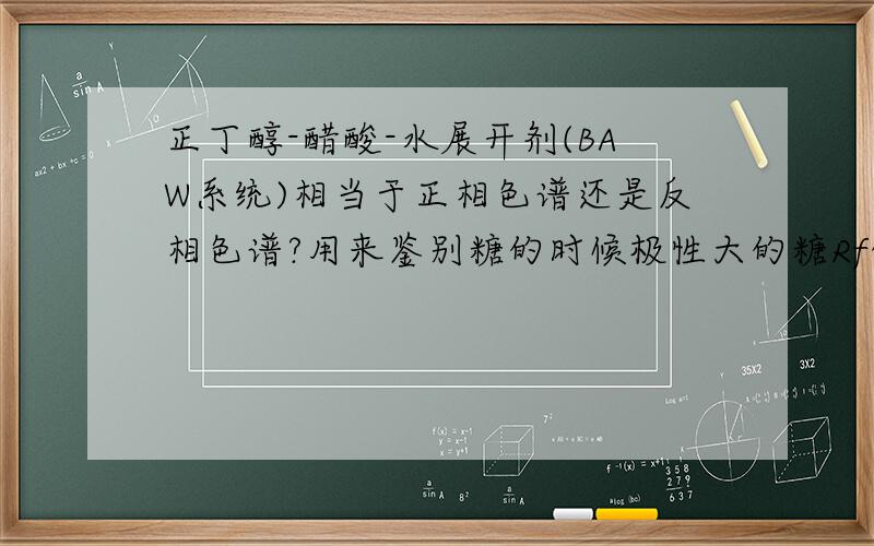 正丁醇-醋酸-水展开剂(BAW系统)相当于正相色谱还是反相色谱?用来鉴别糖的时候极性大的糖Rf值大还是小?