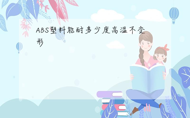 ABS塑料能耐多少度高温不变形