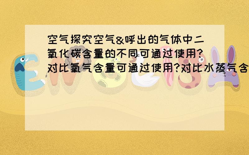 空气探究空气&呼出的气体中二氧化碳含量的不同可通过使用?对比氧气含量可通过使用?对比水蒸气含量可通过使用?写出收集室内空气的方法写出收集呼出气体的方法探究空气&呼出气体中二