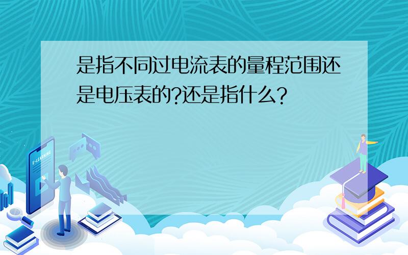 是指不同过电流表的量程范围还是电压表的?还是指什么?