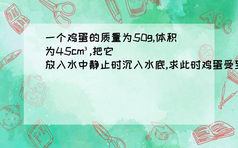 一个鸡蛋的质量为50g,体积为45cm³,把它放入水中静止时沉入水底,求此时鸡蛋受到的浮力.不断往水中加盐,直到鸡蛋悬浮在水中为止,求此时鸡蛋所受浮力.（g取10N/kg）