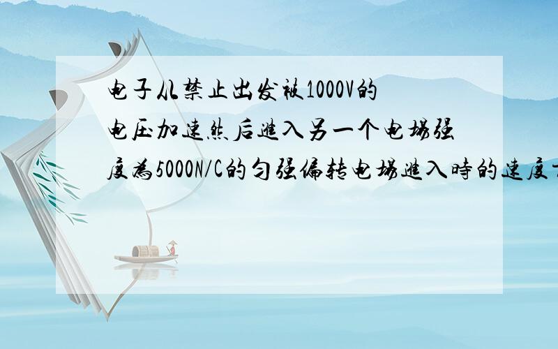 电子从禁止出发被1000V的电压加速然后进入另一个电场强度为5000N/C的匀强偏转电场进入时的速度方向与偏转电场的方向垂直.已知偏转电极常6cm,求电子离开偏转电场时的速度及其与进入偏转