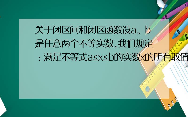 关于闭区间和闭区函数设a、b是任意两个不等实数,我们规定：满足不等式a≤x≤b的实数x的所有取值的全体叫做闭区间,表示为[a,b]．对于一个函数,如果它的自变量x与函数值y满足：当m≤x≤n时