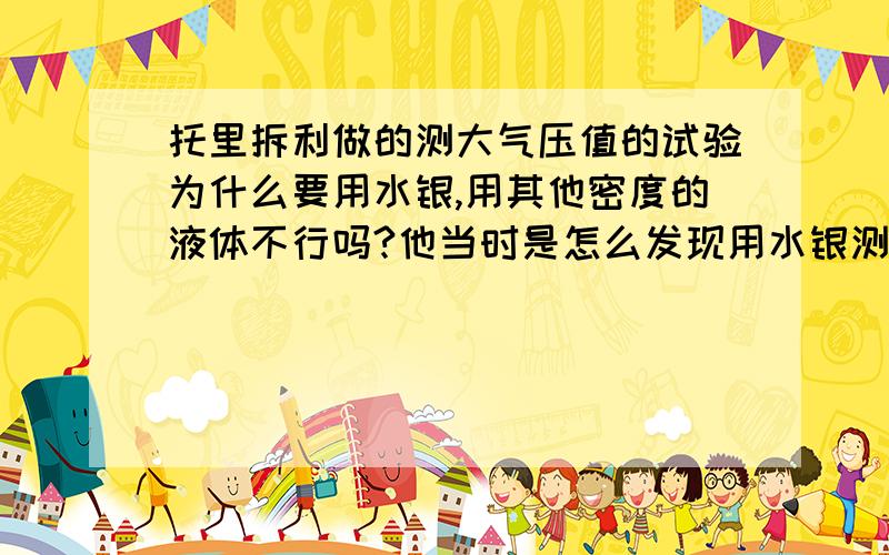 托里拆利做的测大气压值的试验为什么要用水银,用其他密度的液体不行吗?他当时是怎么发现用水银测的大气压值就是正确的呢?具体说明一下,如果他当时没用水银而是用的其他药品,那他会