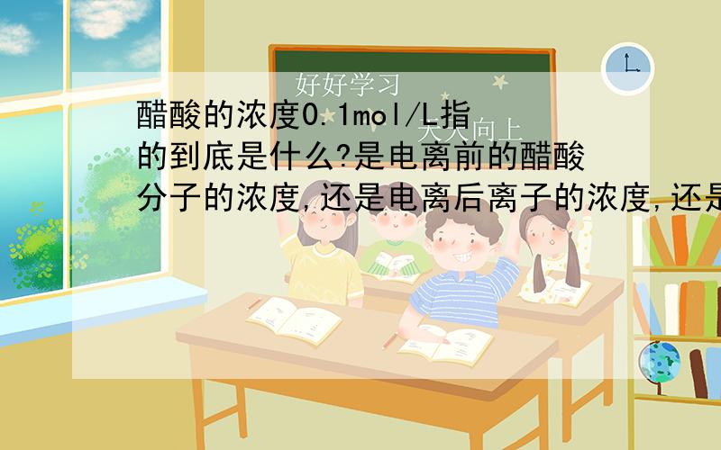 醋酸的浓度0.1mol/L指的到底是什么?是电离前的醋酸分子的浓度,还是电离后离子的浓度,还是其他?