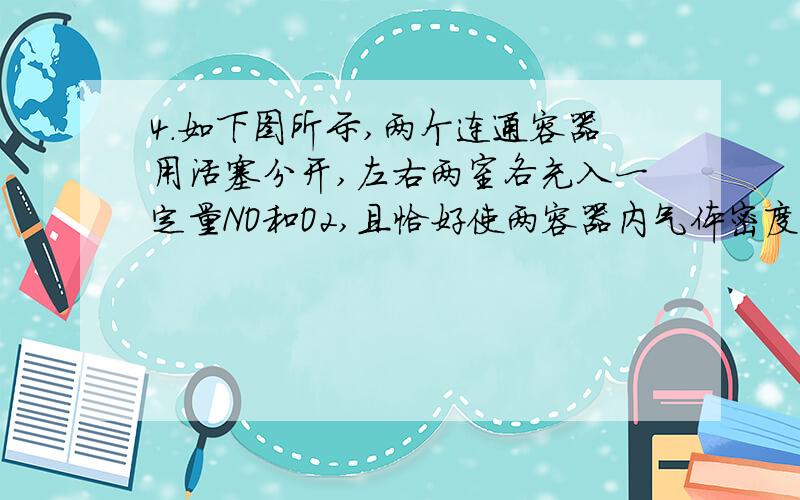 4．如下图所示,两个连通容器用活塞分开,左右两室各充入一定量NO和O2,且恰好使两容器内气体密度相同,打开活塞,使NO与O2充分反应,最终容器内混合气体密度比原来A增大 B减小 C不变答案是不